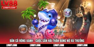 Bắn Cá Rồng Xanh - Cuộc Săn Hải Thần Bùng Nổ Xu Thưởng