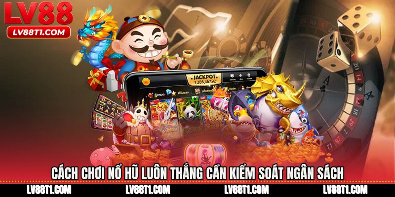 Cách chơi nổ hũ luôn thắng cần kiểm soát ngân sách
