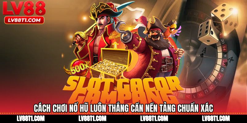 Cách chơi nổ hũ luôn thắng cần nền tảng chuẩn xác