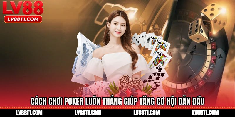 Cách chơi poker luôn thắng giúp tăng cơ hội dẫn đầu