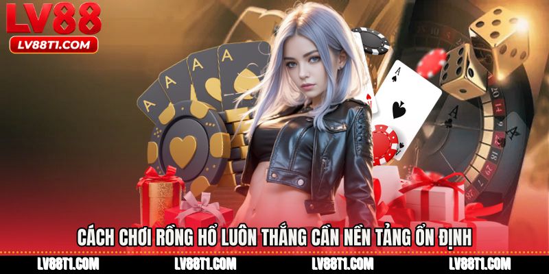 Cách chơi rồng hổ luôn thắng cần nền tảng ổn định
