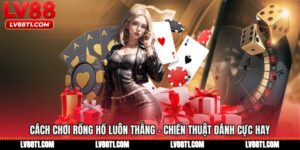 Cách Chơi Rồng Hổ Luôn Thắng - Chiến Thuật Đánh Cực Hay