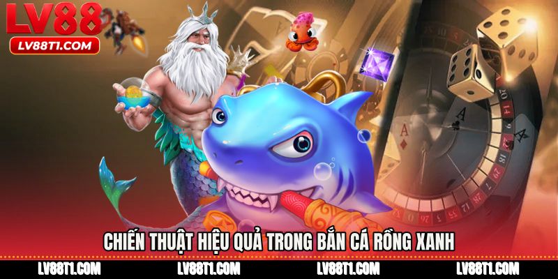 Chiến thuật hiệu quả trong Bắn cá rồng xanh