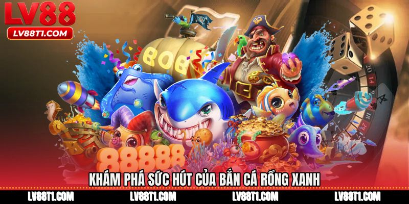 Khám phá sức hút của Bắn cá rồng xanh