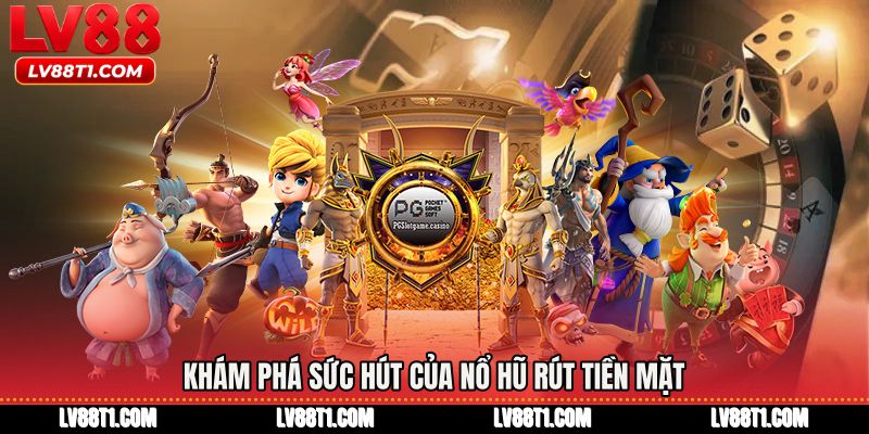 Khám phá sức hút của Nổ hũ rút tiền mặt