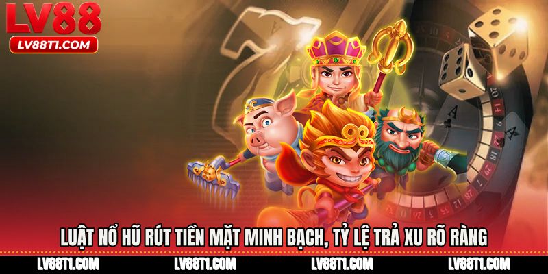 Luật nổ hũ rút tiền mặt minh bạch, tỷ lệ trả xu rõ ràng