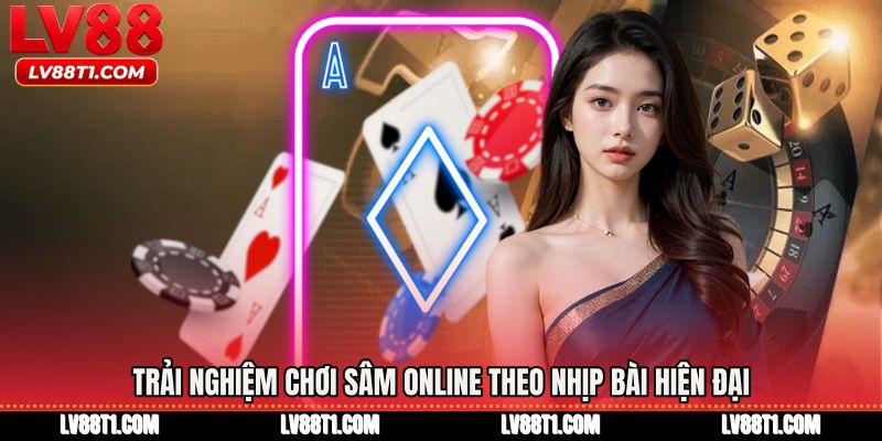 Trải nghiệm Chơi sâm online theo nhịp bài hiện đại